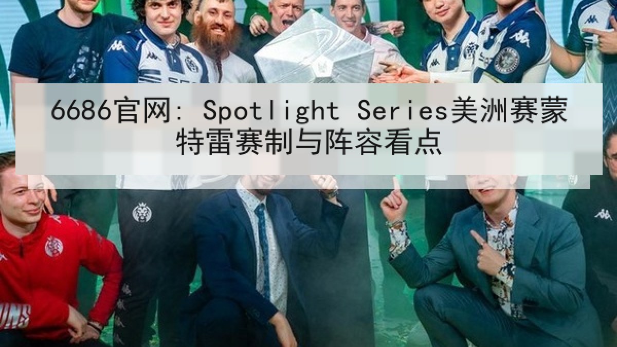 6686官网: Spotlight Series美洲赛蒙特雷赛制与阵容看点 6686官网: Spotlight Series美洲赛蒙特雷赛制与阵容看点