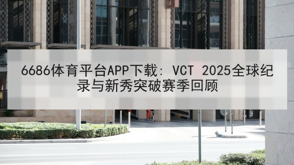 6686体育平台APP下载: VCT 2025全球纪录与新秀突破赛季回顾