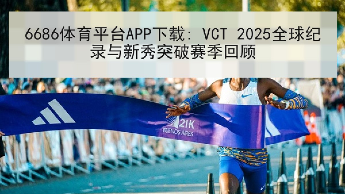 6686体育平台APP下载: VCT 2025全球纪录与新秀突破赛季回顾