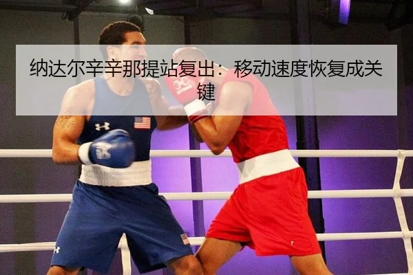 纳达尔辛辛那提站复出：移动速度恢复成关键