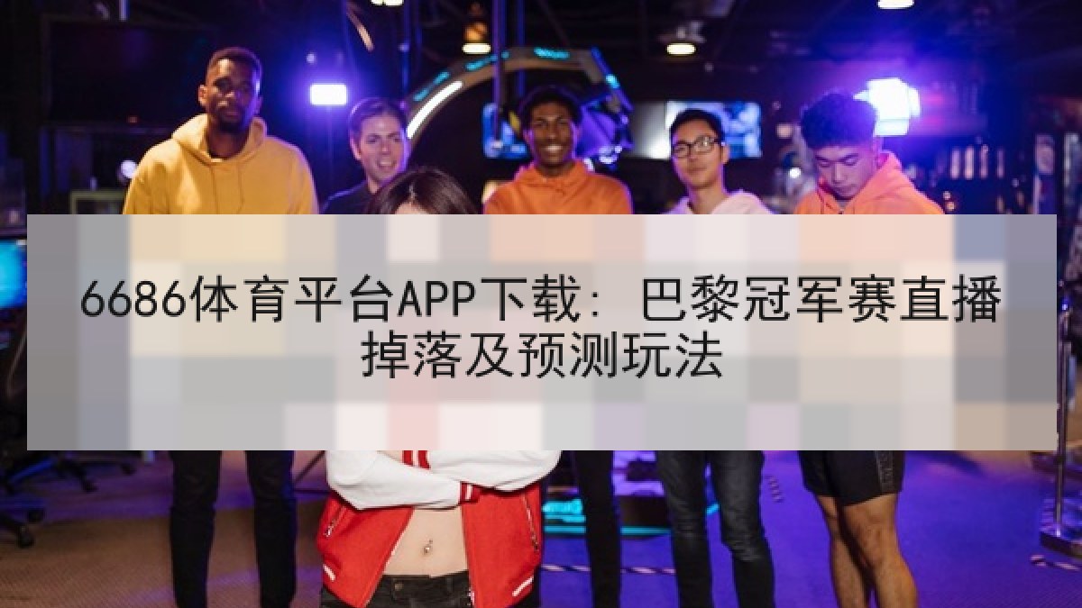 6686体育平台APP下载: 巴黎冠军赛直播掉落及预测玩法