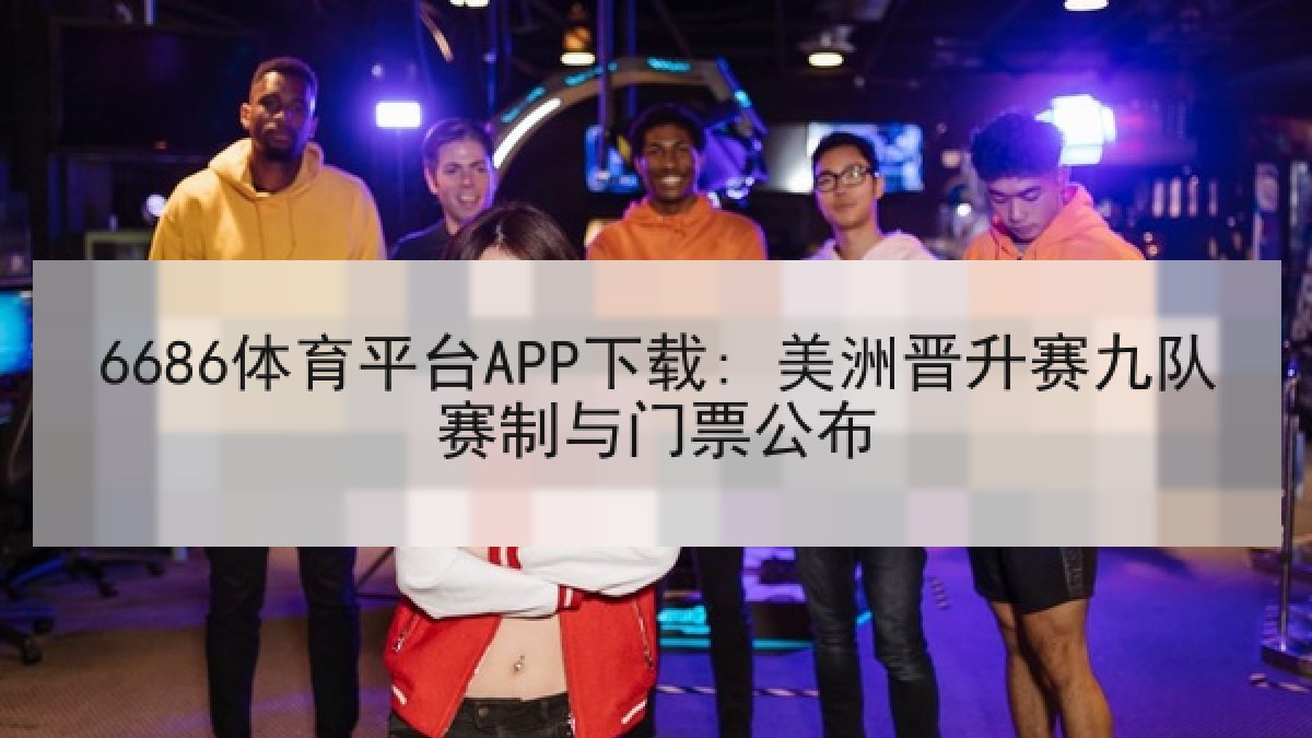 6686体育平台APP下载: 美洲晋升赛九队赛制与门票公布