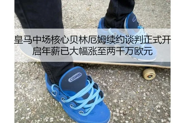 皇马中场核心贝林厄姆续约谈判正式开启年薪已大幅涨至两千万欧元