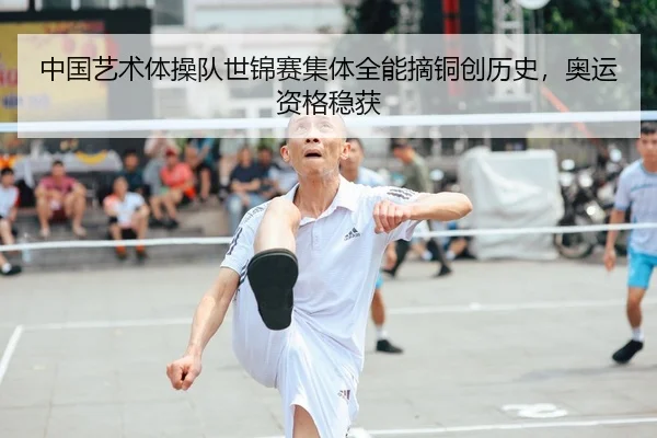 中国艺术体操队世锦赛集体全能摘铜创历史，奥运资格稳获