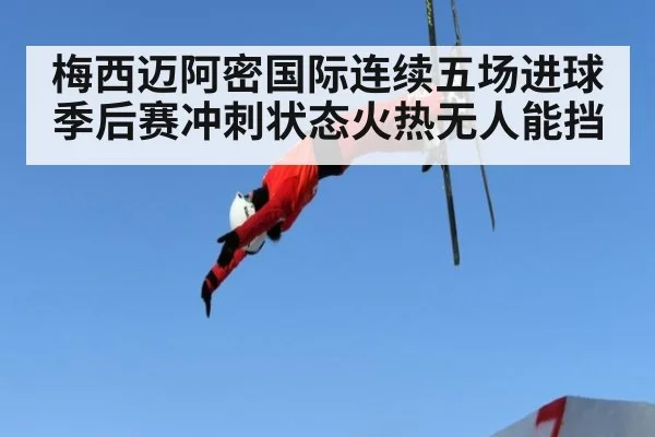 梅西迈阿密国际连续五场进球季后赛冲刺状态火热无人能挡