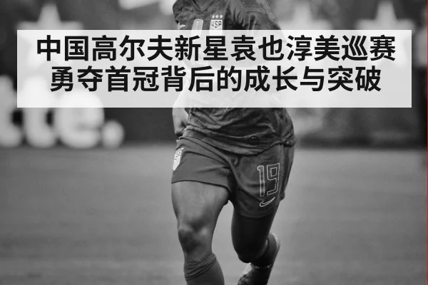 中国高尔夫新星袁也淳美巡赛勇夺首冠背后的成长与突破