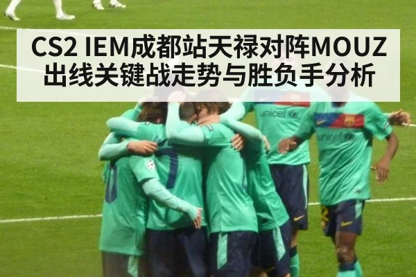 CS2 IEM成都站天禄对阵MOUZ出线关键战走势与胜负手分析