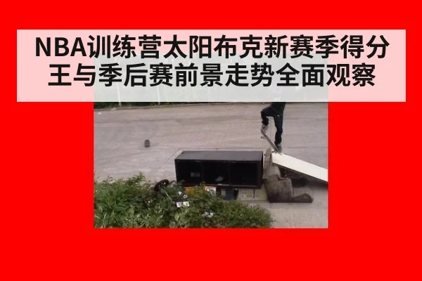NBA训练营太阳布克新赛季得分王与季后赛前景走势全面观察