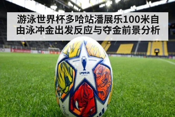 游泳世界杯多哈站潘展乐100米自由泳冲金出发反应与夺金前景分析